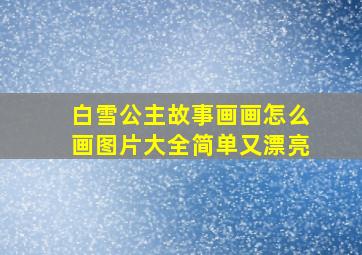 白雪公主故事画画怎么画图片大全简单又漂亮