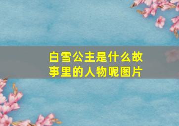 白雪公主是什么故事里的人物呢图片