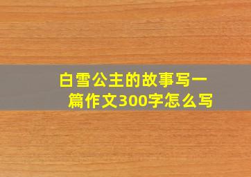 白雪公主的故事写一篇作文300字怎么写