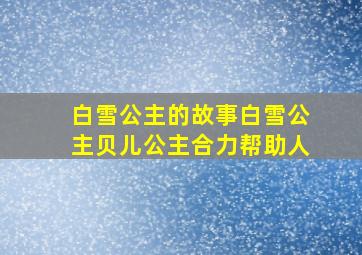 白雪公主的故事白雪公主贝儿公主合力帮助人