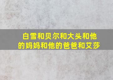 白雪和贝尔和大头和他的妈妈和他的爸爸和艾莎