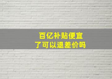 百亿补贴便宜了可以退差价吗