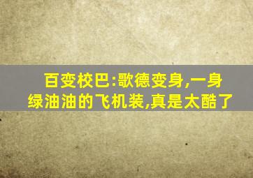 百变校巴:歌德变身,一身绿油油的飞机装,真是太酷了