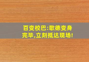 百变校巴:歌德变身完毕,立刻抵达现场!