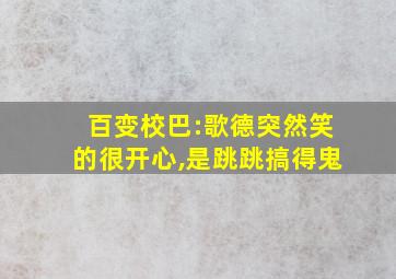 百变校巴:歌德突然笑的很开心,是跳跳搞得鬼