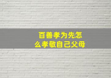 百善孝为先怎么孝敬自己父母