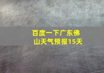 百度一下广东佛山天气预报15天