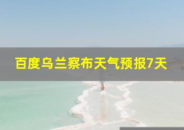 百度乌兰察布天气预报7天