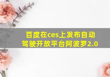 百度在ces上发布自动驾驶开放平台阿波罗2.0