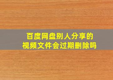 百度网盘别人分享的视频文件会过期删除吗