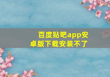 百度贴吧app安卓版下载安装不了