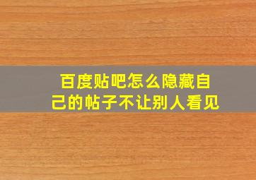 百度贴吧怎么隐藏自己的帖子不让别人看见