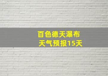 百色德天瀑布天气预报15天