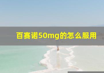 百赛诺50mg的怎么服用