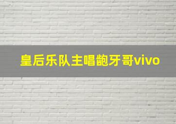 皇后乐队主唱龅牙哥vivo