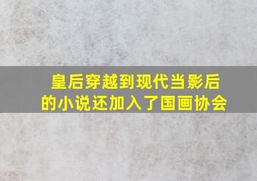 皇后穿越到现代当影后的小说还加入了国画协会