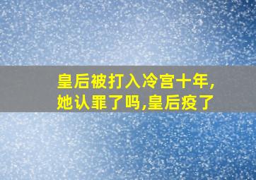 皇后被打入冷宫十年,她认罪了吗,皇后疫了