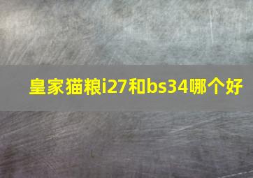 皇家猫粮i27和bs34哪个好