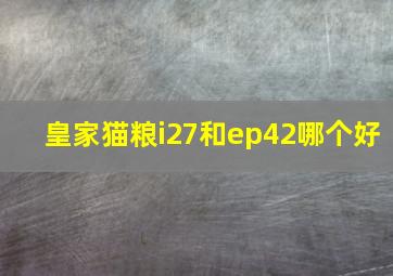 皇家猫粮i27和ep42哪个好