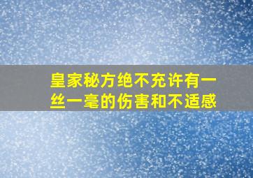 皇家秘方绝不充许有一丝一毫的伤害和不适感