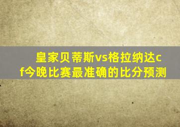 皇家贝蒂斯vs格拉纳达cf今晚比赛最准确的比分预测