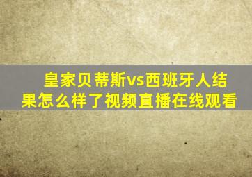 皇家贝蒂斯vs西班牙人结果怎么样了视频直播在线观看