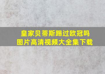 皇家贝蒂斯踢过欧冠吗图片高清视频大全集下载