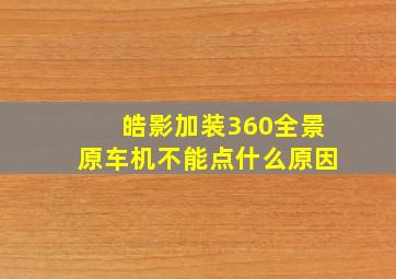 皓影加装360全景原车机不能点什么原因