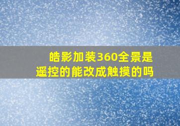 皓影加装360全景是遥控的能改成触摸的吗