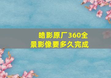 皓影原厂360全景影像要多久完成