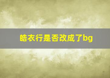 皓衣行是否改成了bg