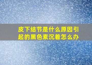 皮下结节是什么原因引起的黑色素沉着怎么办