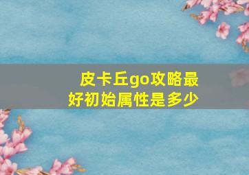 皮卡丘go攻略最好初始属性是多少