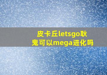 皮卡丘letsgo耿鬼可以mega进化吗