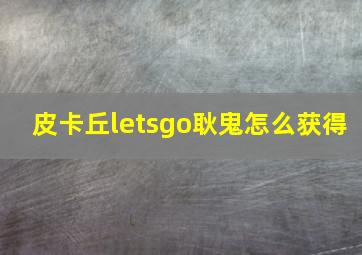 皮卡丘letsgo耿鬼怎么获得