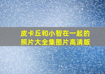 皮卡丘和小智在一起的照片大全集图片高清版