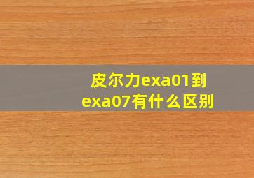 皮尔力exa01到exa07有什么区别