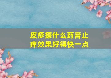 皮疹擦什么药膏止痒效果好得快一点