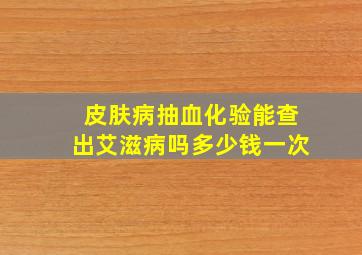 皮肤病抽血化验能查出艾滋病吗多少钱一次