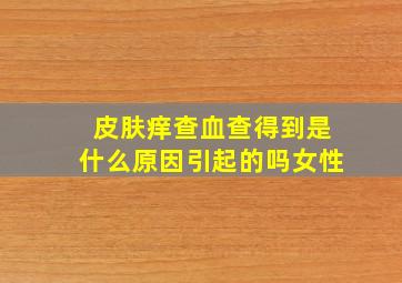 皮肤痒查血查得到是什么原因引起的吗女性