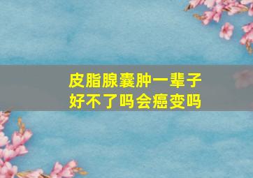 皮脂腺囊肿一辈子好不了吗会癌变吗