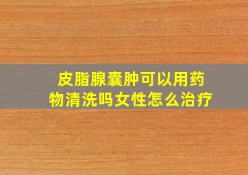 皮脂腺囊肿可以用药物清洗吗女性怎么治疗