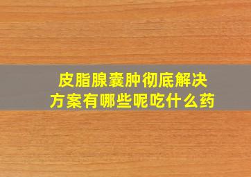 皮脂腺囊肿彻底解决方案有哪些呢吃什么药