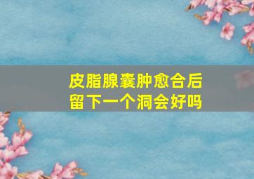 皮脂腺囊肿愈合后留下一个洞会好吗