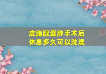 皮脂腺囊肿手术后休息多久可以洗澡