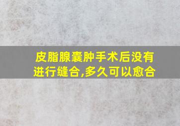 皮脂腺囊肿手术后没有进行缝合,多久可以愈合