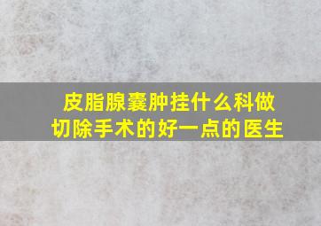 皮脂腺囊肿挂什么科做切除手术的好一点的医生