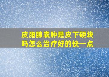 皮脂腺囊肿是皮下硬块吗怎么治疗好的快一点