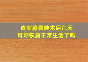 皮脂腺囊肿术后几天可好恢复正常生活了吗