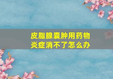 皮脂腺囊肿用药物炎症消不了怎么办